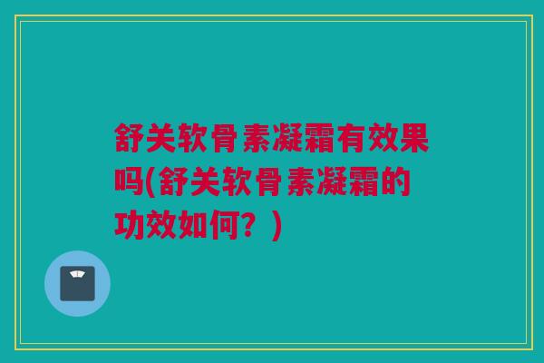 舒关软骨素凝霜有效果吗(舒关软骨素凝霜的功效如何？)