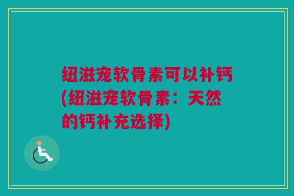 纽滋宠软骨素可以补钙(纽滋宠软骨素：天然的钙补充选择)
