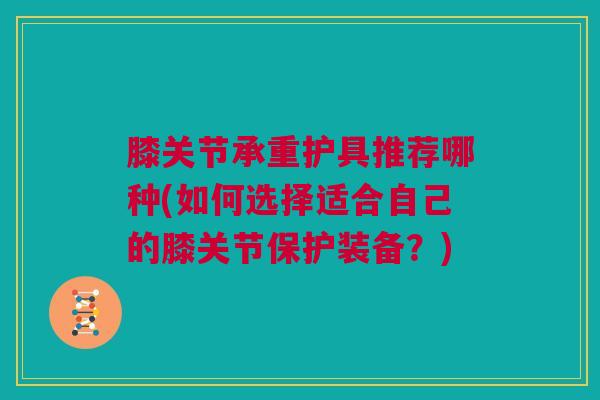 膝关节承重护具推荐哪种(如何选择适合自己的膝关节保护装备？)