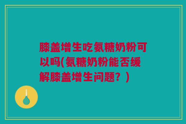 膝盖增生吃氨糖奶粉可以吗(氨糖奶粉能否缓解膝盖增生问题？)