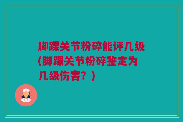 脚踝关节粉碎能评几级(脚踝关节粉碎鉴定为几级伤害？)
