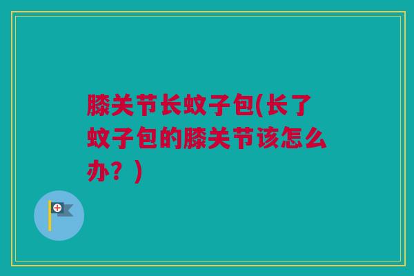 膝关节长蚊子包(长了蚊子包的膝关节该怎么办？)
