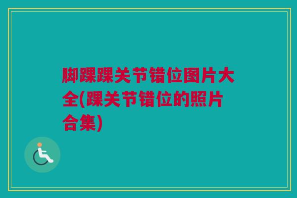 脚踝踝关节错位图片大全(踝关节错位的照片合集)