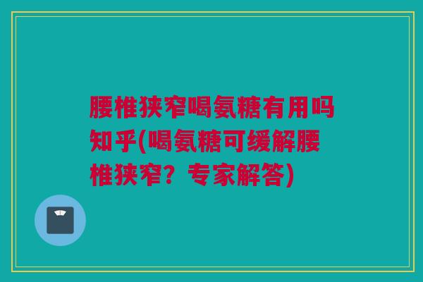 腰椎狭窄喝氨糖有用吗知乎(喝氨糖可缓解腰椎狭窄？专家解答)