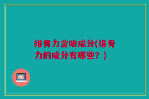 维骨力含啥成分(维骨力的成分有哪些？)