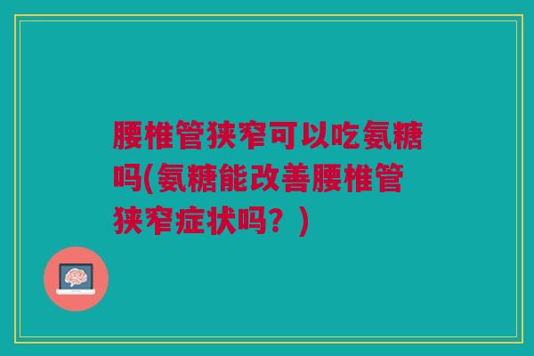 腰椎管狭窄可以吃氨糖吗(氨糖能改善腰椎管狭窄症状吗？)