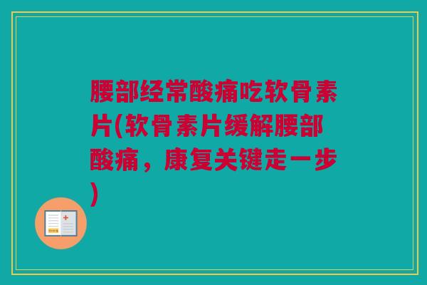 腰部经常酸痛吃软骨素片(软骨素片缓解腰部酸痛，康复关键走一步)