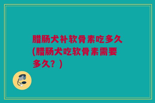 腊肠犬补软骨素吃多久(腊肠犬吃软骨素需要多久？)