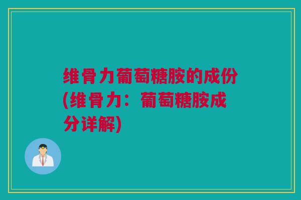维骨力葡萄糖胺的成份(维骨力：葡萄糖胺成分详解)