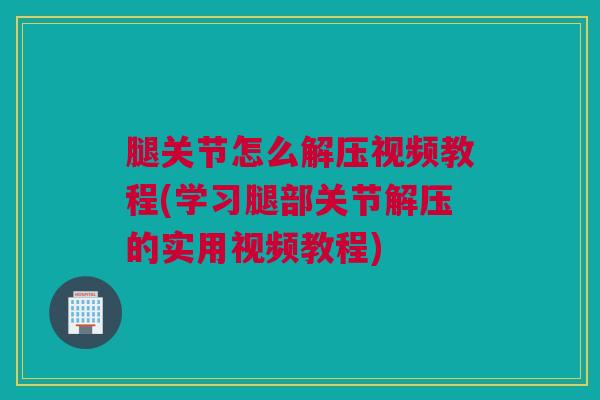 腿关节怎么解压视频教程(学习腿部关节解压的实用视频教程)