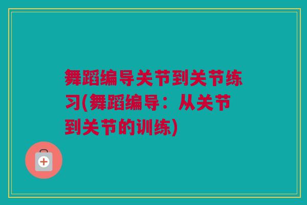 舞蹈编导关节到关节练习(舞蹈编导：从关节到关节的训练)