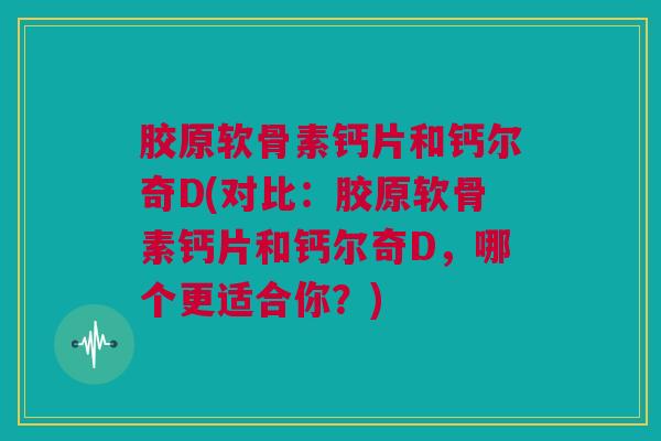 胶原软骨素钙片和钙尔奇D(对比：胶原软骨素钙片和钙尔奇D，哪个更适合你？)