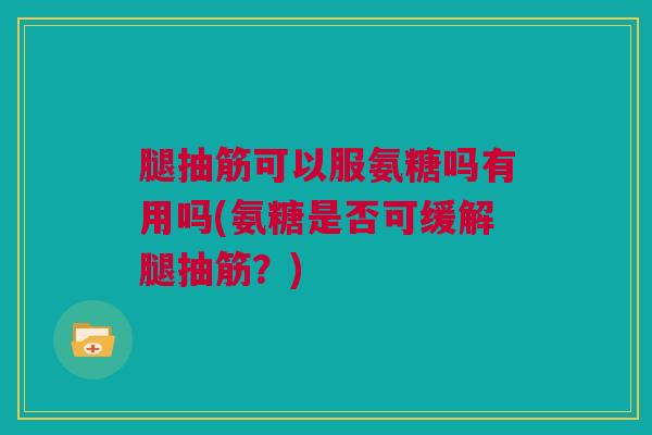 腿抽筋可以服氨糖吗有用吗(氨糖是否可缓解腿抽筋?) 腿抽筋可以服氨糖吗有用吗(氨糖是否可缓解腿抽筋?)