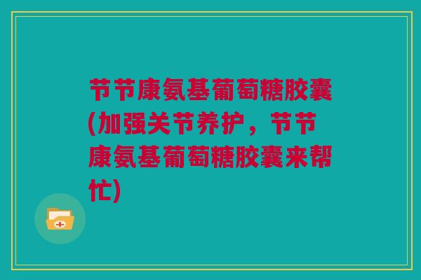 节节康氨基葡萄糖胶囊(加强关节养护，节节康氨基葡萄糖胶囊来帮忙)