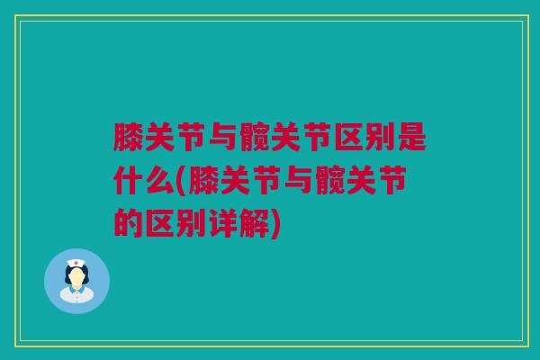 膝关节与髋关节区别是什么(膝关节与髋关节的区别详解)