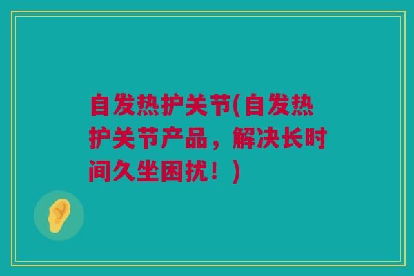 自发热护关节(自发热护关节产品，解决长时间久坐困扰！)