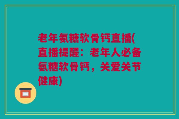 老年氨糖软骨钙直播(直播提醒：老年人必备氨糖软骨钙，关爱关节健康)