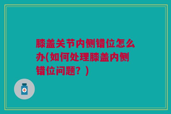 膝盖关节内侧错位怎么办(如何处理膝盖内侧错位问题？)