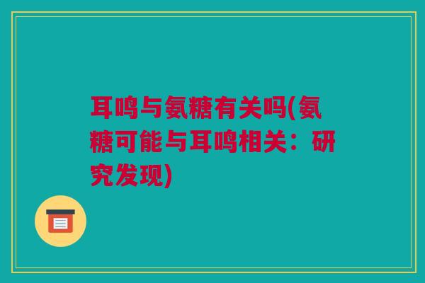耳鸣与氨糖有关吗(氨糖可能与耳鸣相关：研究发现)