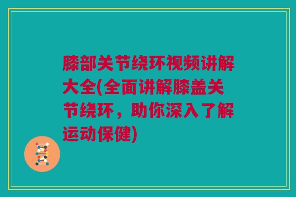 膝部关节绕环视频讲解大全(全面讲解膝盖关节绕环，助你深入了解运动保健)