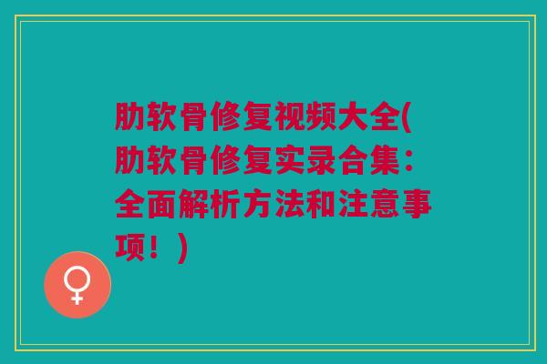 肋软骨修复视频大全(肋软骨修复实录合集：全面解析方法和注意事项！)
