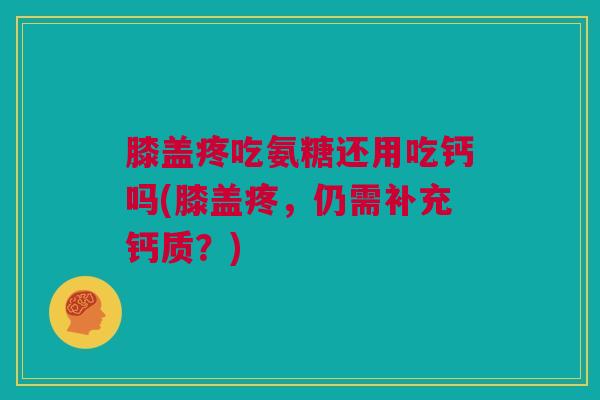 膝盖疼吃氨糖还用吃钙吗(膝盖疼，仍需补充钙质？)