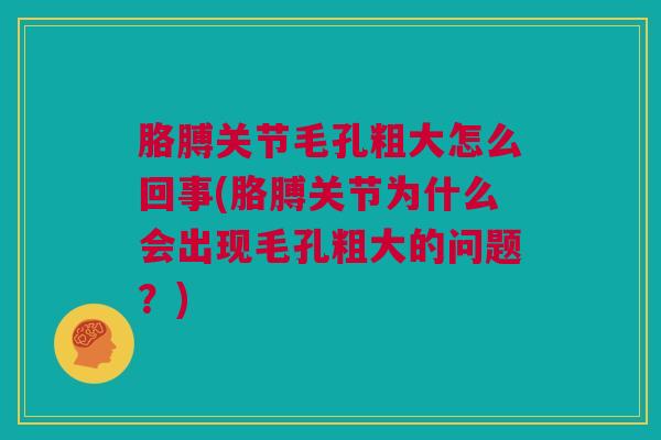 胳膊关节毛孔粗大怎么回事(胳膊关节为什么会出现毛孔粗大的问题？)