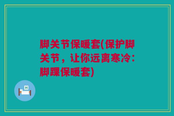 脚关节保暖套(保护脚关节,让你远离寒冷:脚踝保暖套) 脚关节保暖套(保护脚关节,让你远离寒冷:脚踝保暖套)