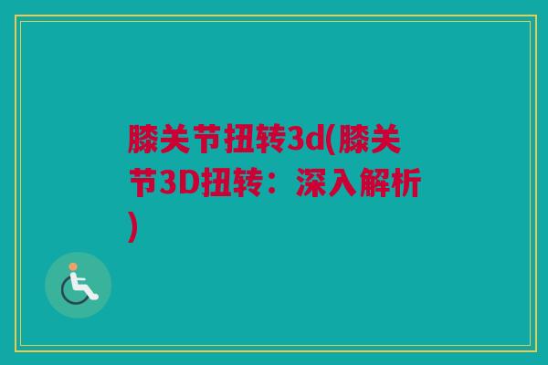 膝关节扭转3d(膝关节3D扭转：深入解析)