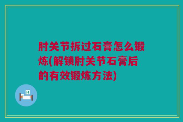 肘关节拆过石膏怎么锻炼(解锁肘关节石膏后的有效锻炼方法)