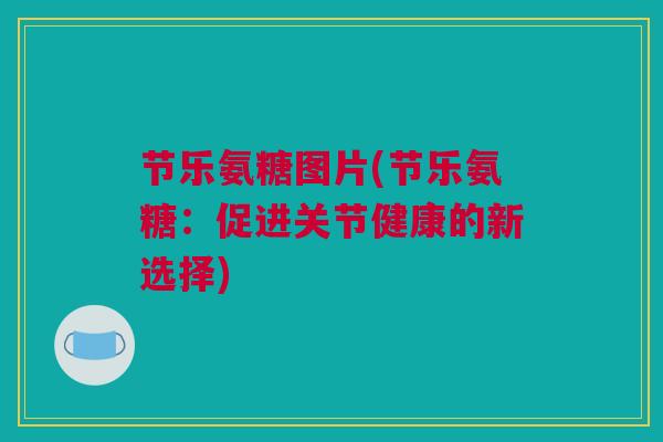 节乐氨糖图片(节乐氨糖：促进关节健康的新选择)