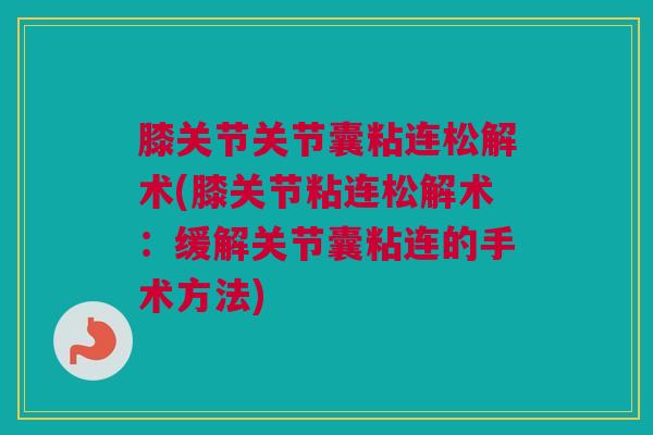膝关节关节囊粘连松解术(膝关节粘连松解术：缓解关节囊粘连的手术方法)