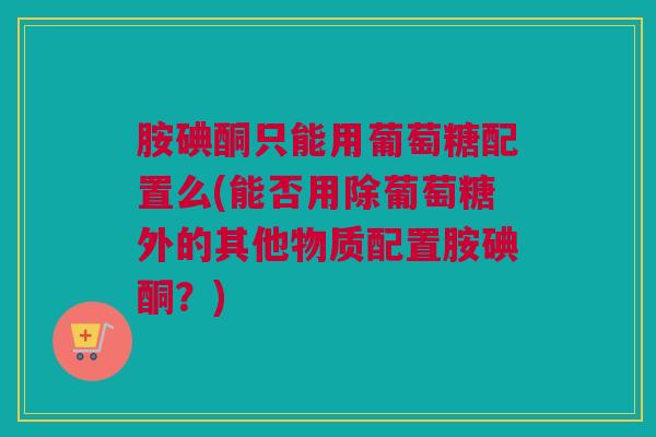胺碘酮只能用葡萄糖配置么(能否用除葡萄糖外的其他物质配置胺碘酮？)
