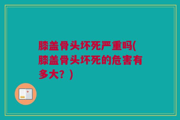 膝盖骨头坏死严重吗(膝盖骨头坏死的危害有多大?) 膝盖骨头坏死严重吗(膝盖骨头坏死的危害有多大?)