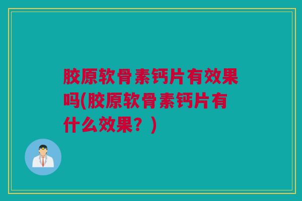胶原软骨素钙片有效果吗(胶原软骨素钙片有什么效果？)