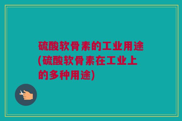 硫酸软骨素的工业用途(硫酸软骨素在工业上的多种用途)