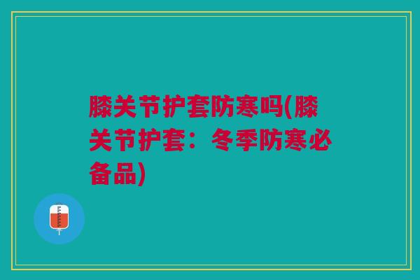 膝关节护套防寒吗(膝关节护套：冬季防寒必备品)