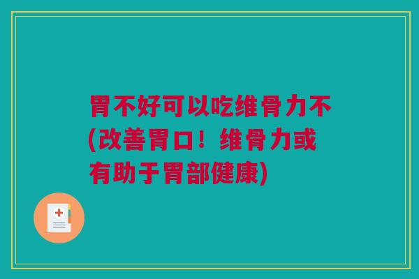 胃不好可以吃维骨力不(改善胃口！维骨力或有助于胃部健康)