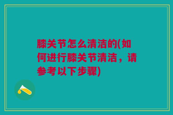 膝关节怎么清洁的(如何进行膝关节清洁，请参考以下步骤)