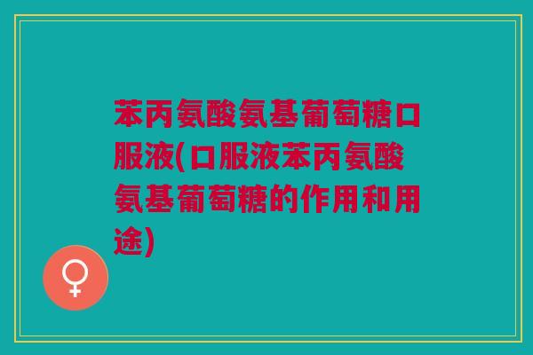 苯丙氨酸氨基葡萄糖口服液(口服液苯丙氨酸氨基葡萄糖的作用和用途)