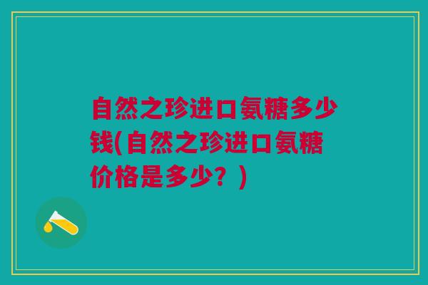 自然之珍进口氨糖多少钱(自然之珍进口氨糖价格是多少？)