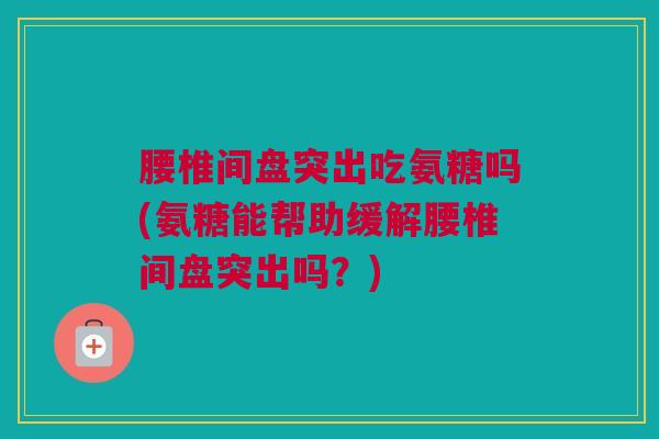 腰椎间盘突出吃氨糖吗(氨糖能帮助缓解腰椎间盘突出吗？)