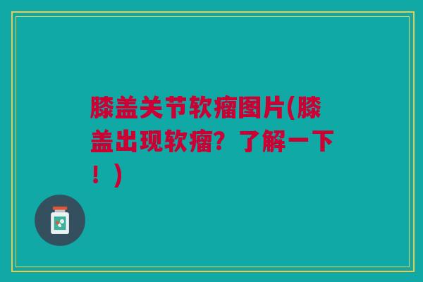 膝盖关节软瘤图片(膝盖出现软瘤？了解一下！)