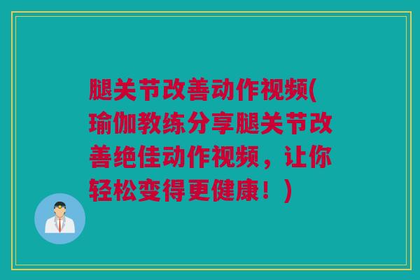 腿关节改善动作视频(瑜伽教练分享腿关节改善绝佳动作视频，让你轻松变得更健康！)