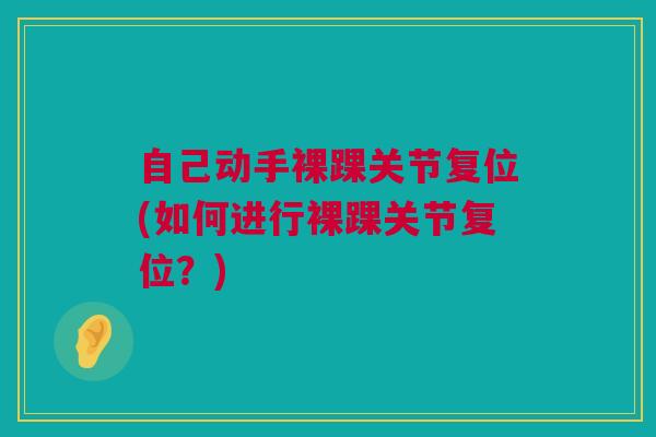 自己动手裸踝关节复位(如何进行裸踝关节复位？)