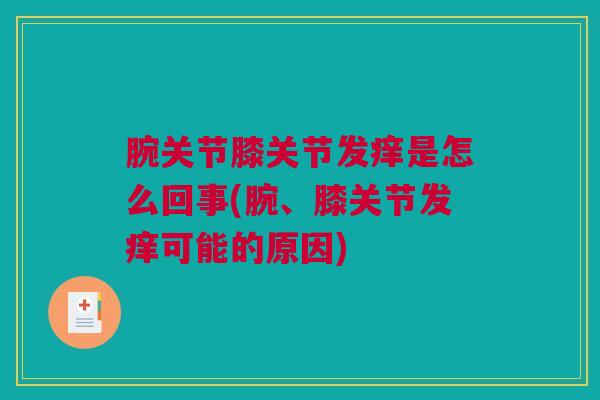 腕关节膝关节发痒是怎么回事(腕、膝关节发痒可能的原因)
