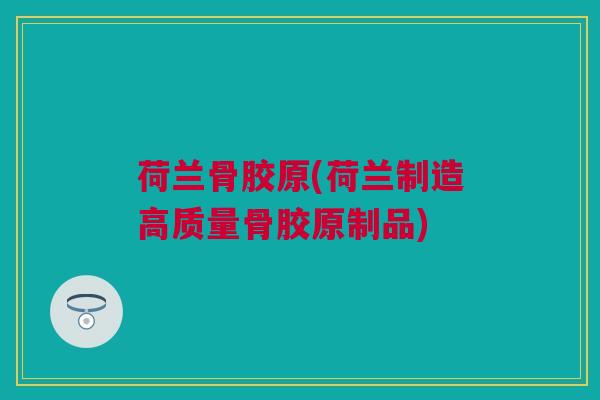荷兰骨胶原(荷兰制造高质量骨胶原制品)