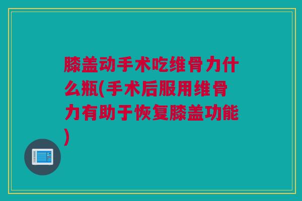 膝盖动手术吃维骨力什么瓶(手术后服用维骨力有助于恢复膝盖功能)