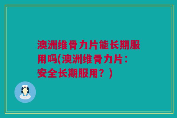 澳洲维骨力片能长期服用吗(澳洲维骨力片：安全长期服用？)