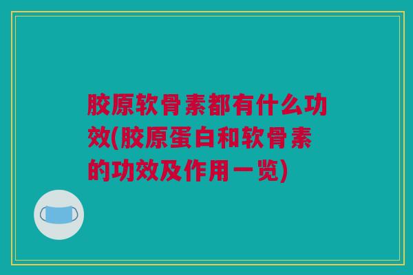 胶原软骨素都有什么功效(胶原蛋白和软骨素的功效及作用一览)